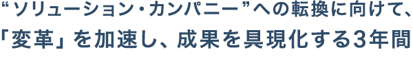 “ソリューション・カンパニー”への転換に向けて、「変革」を加速し、成果を具現化する3年間