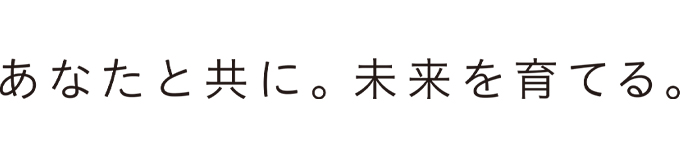 あなたと共に。未来を育てる。